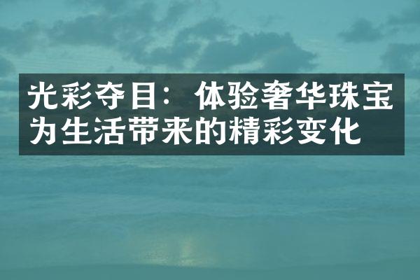 光彩夺目：体验奢华珠宝为生活带来的精彩变化