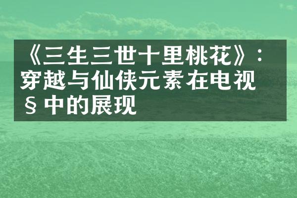 《三生三世十里桃花》：穿越与仙侠元素在电视剧中的展现