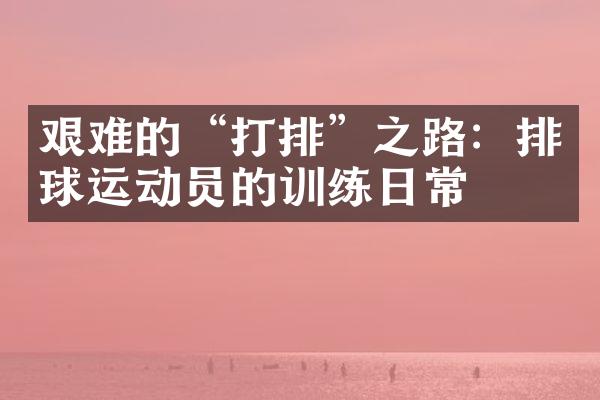 艰难的“打排”之路：排球运动员的训练日常