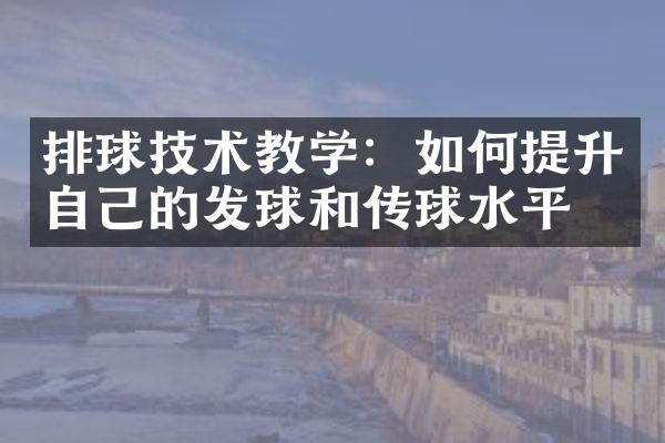 排球技术教学：如何提升自己的发球和传球水平