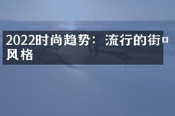 2022时尚趋势：流行的街头风格