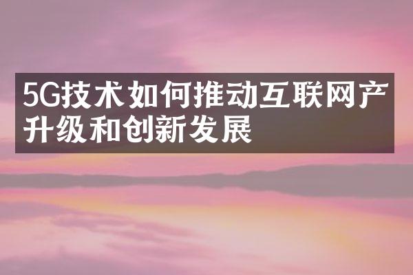 5G技术如何推动互联网产业升级和创新发展