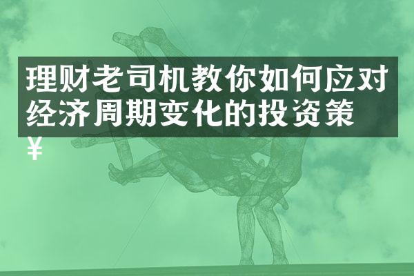 理财老司机教你如何应对经济周期变化的投资策略