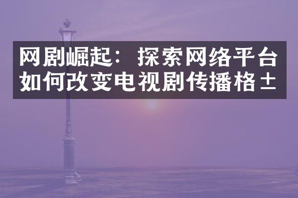 网剧崛起：探索网络平台如何改变电视剧传播格局