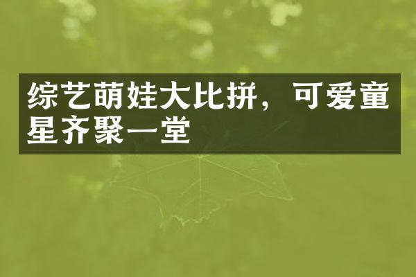 综艺萌娃大比拼，可爱童星齐聚一堂