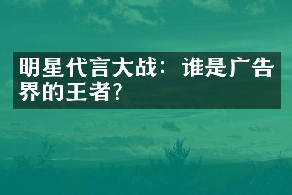 明星代言大战：谁是广告界的王者？