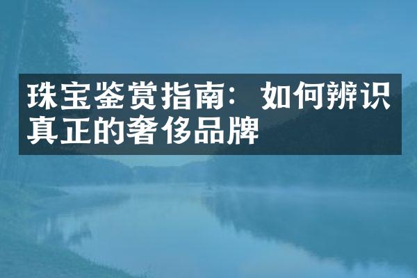 珠宝鉴赏指南：如何辨识真正的奢侈品牌