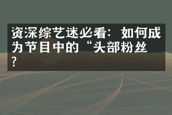 资深综艺迷必看：如何成为节目中的“头部粉丝”？