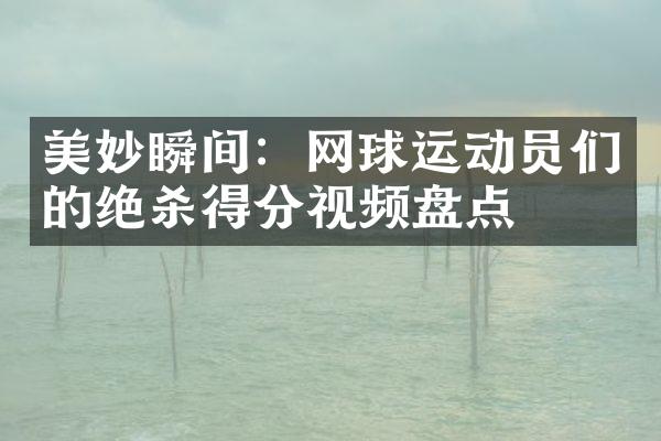 美妙瞬间：网球运动员们的绝杀得分视频盘点