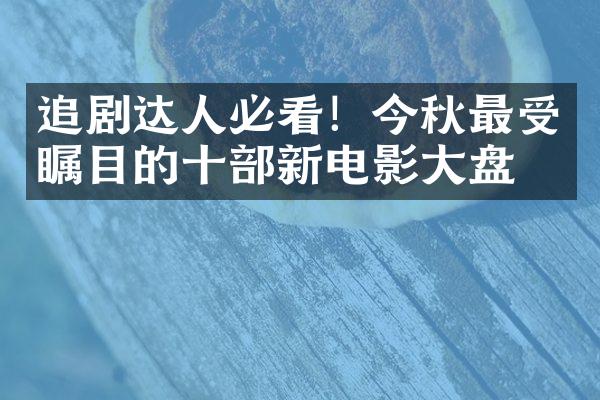 追剧达人必看！今秋最受瞩目的十新电影盘点