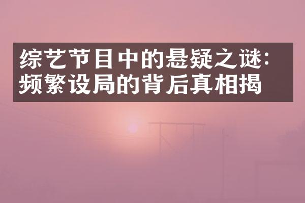 综艺节目中的悬疑之谜：频繁设局的背后真相揭晓