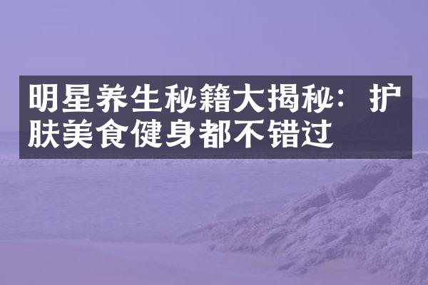 明星养生秘籍揭秘：护肤美食健身都不错过