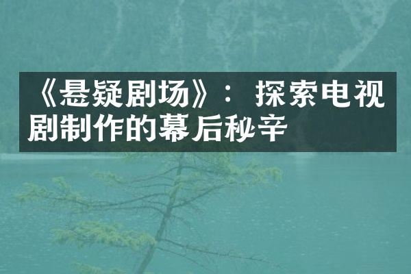 《悬疑剧场》：探索电视剧制作的幕后秘辛