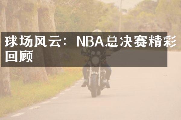 球场风云：NBA总决赛精彩回顾