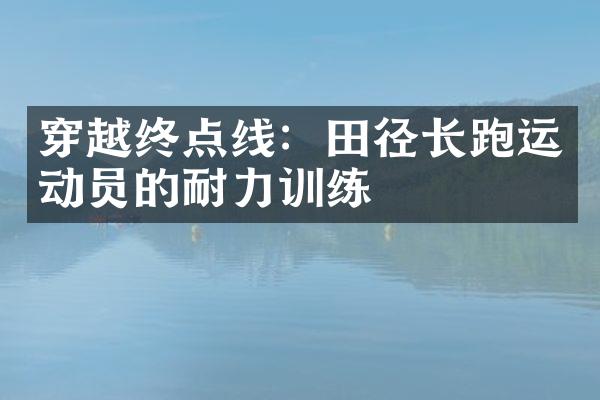 穿越终点线：田径长跑运动员的耐力训练