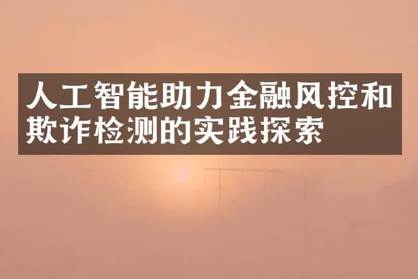 人工智能助力金融风控和欺诈检测的实践探索