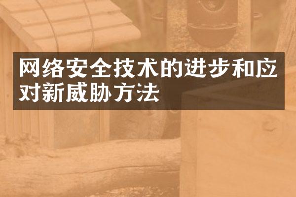 网络安全技术的进步和应对新威胁方法