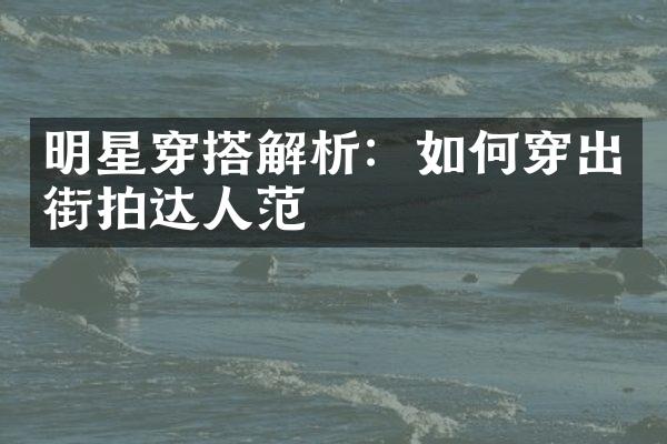 明星穿搭解析：如何穿出街拍达人范