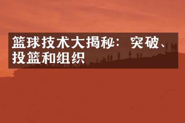 篮球技术大揭秘：突破、投篮和组织