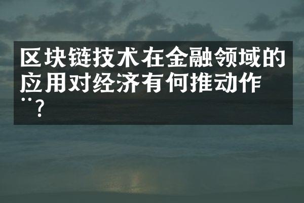 区块链技术在金融领域的应用对经济有何推动作用？