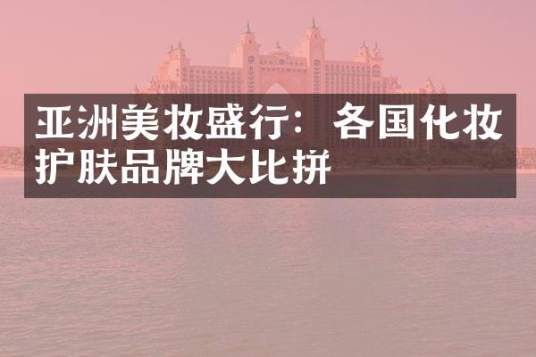 亚洲美妆盛行：各国化妆护肤品牌大比拼