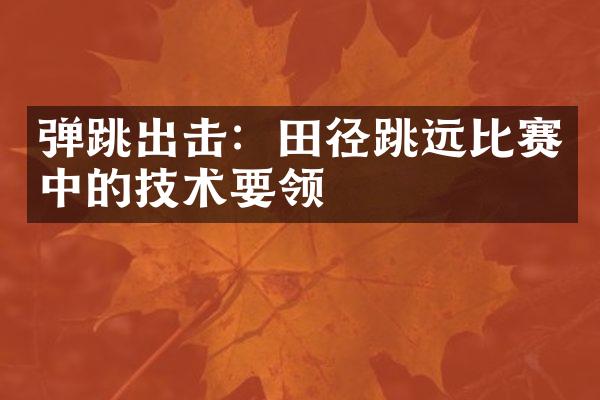 弹跳出击：田径跳远比赛中的技术要领