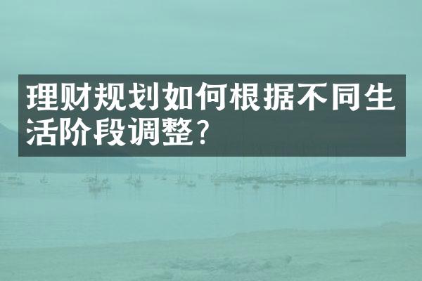 理财规划如何根据不同生活阶段调整？