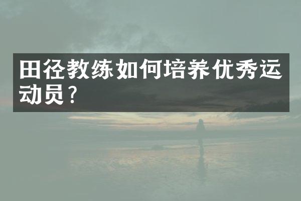 田径教练如何培养优秀运动员？