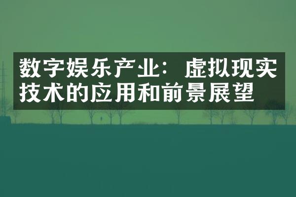 数字娱乐产业：虚拟现实技术的应用和前景展望