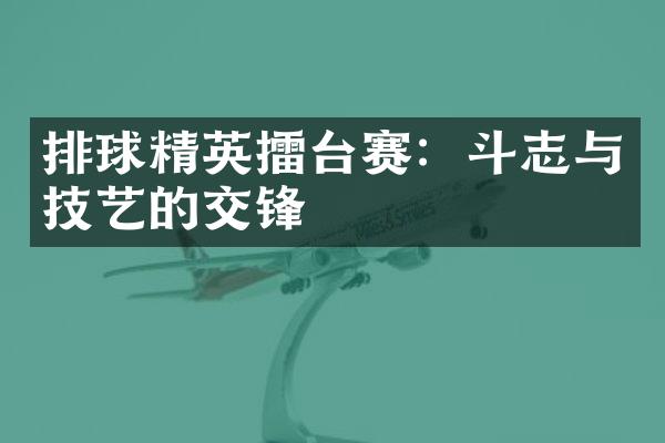 排球精英擂台赛：斗志与技艺的交锋