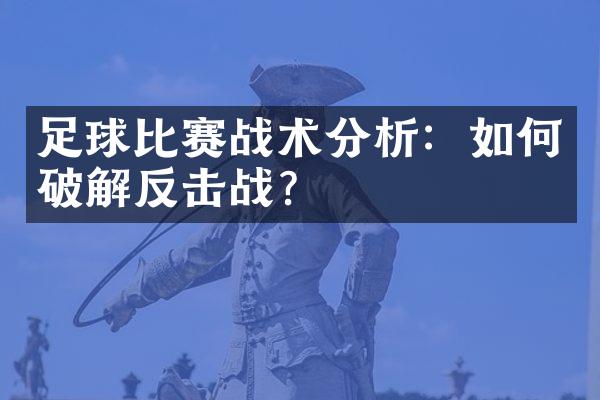 足球比赛战术分析：如何破解反击战？