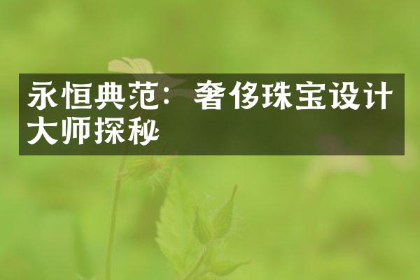 永恒典范：奢侈珠宝设计大师探秘