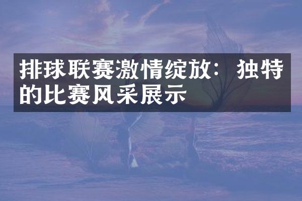 排球联赛激情绽放：独特的比赛风采展示