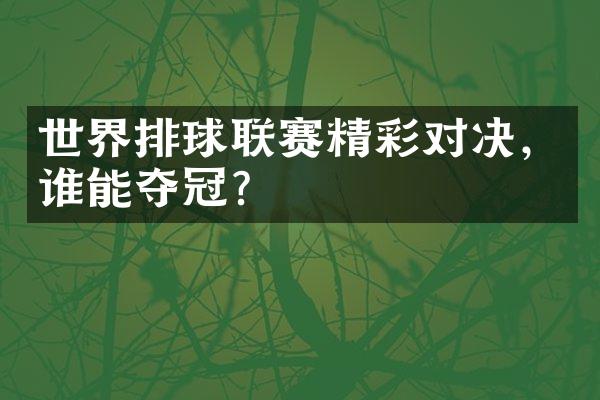 世界排球联赛精彩对决，谁能夺冠？