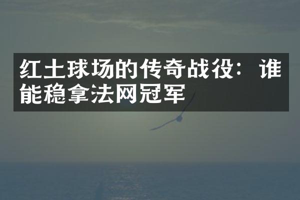 红土球场的传奇战役：谁能稳拿法网冠军