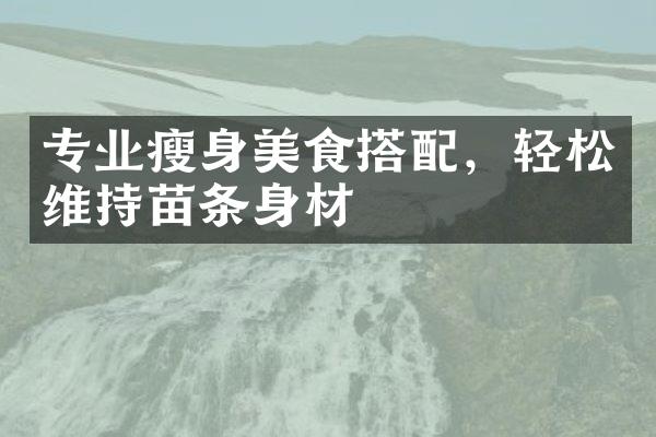 专业瘦身美食搭配，轻松维持苗条身材