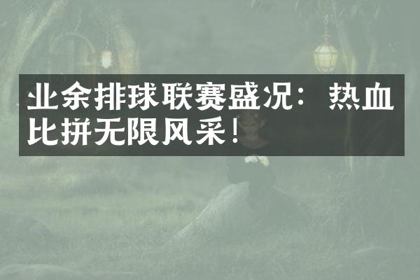 业余排球联赛盛况：热血比拼无限风采！