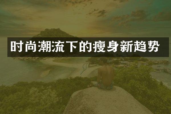 时尚潮流下的瘦身新趋势