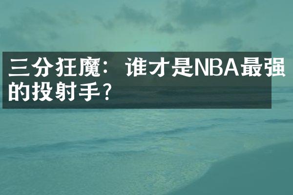 三分狂魔：谁才是NBA最强的投射手？