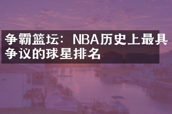 争霸篮坛：NBA历史上最具争议的球星排名