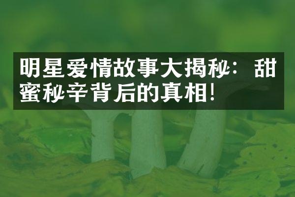 明星爱情故事大揭秘：甜蜜秘辛背后的真相！