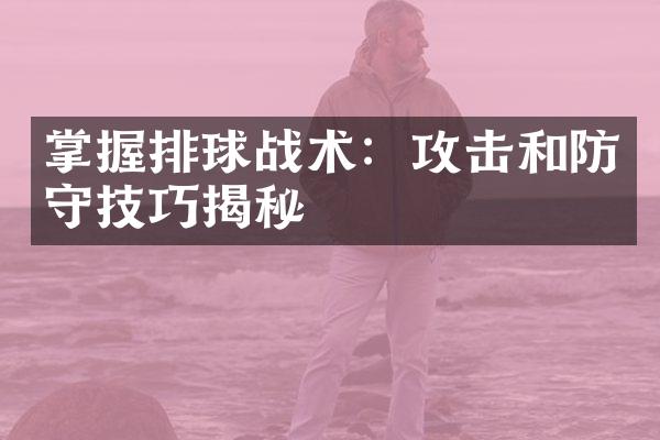 掌握排球战术：攻击和防守技巧揭秘