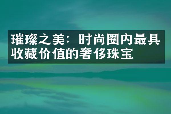 璀璨之美：时尚圈内最具收藏价值的奢侈珠宝