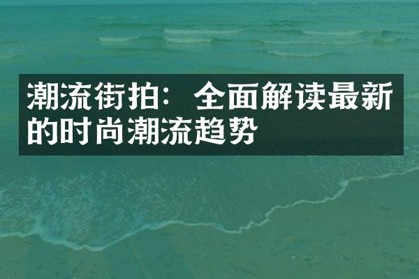 潮流街拍：全面解读最新的时尚潮流趋势