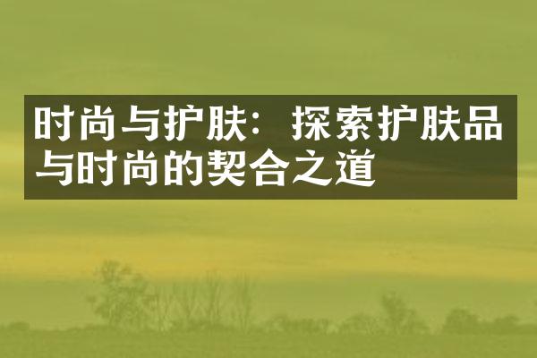 时尚与护肤：探索护肤品与时尚的契合之道