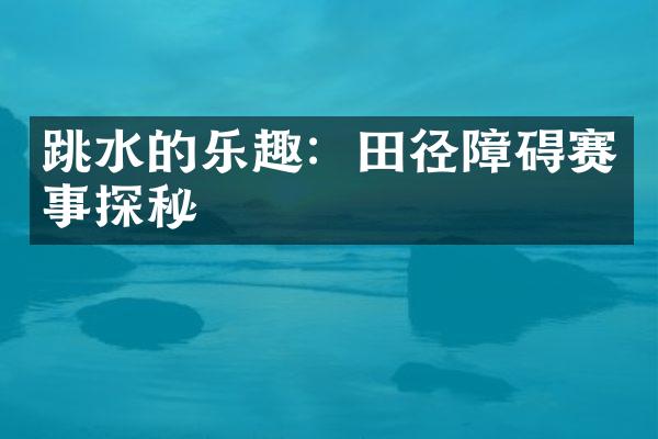 跳水的乐趣：田径障碍赛事探秘