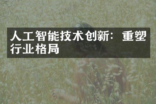 人工智能技术创新：重塑行业格局