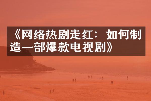 《网络热剧走红：如何制造一部爆款电视剧》