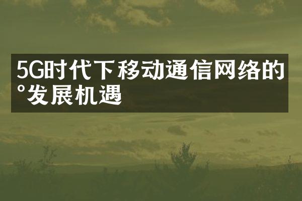 5G时代下移动通信网络的新发展机遇