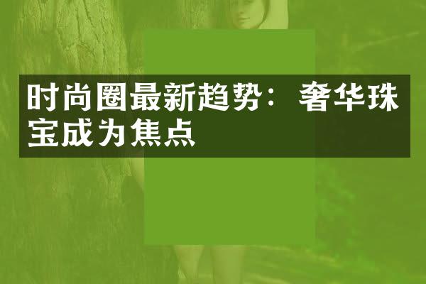 时尚圈最新趋势：奢华珠宝成为焦点